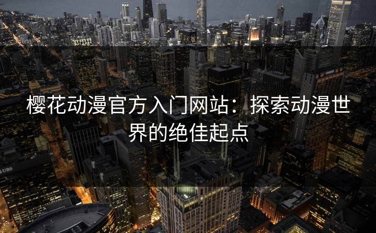 樱花动漫官方入门网站:探索动漫世界的绝佳起点 樱花动漫官方入门网站:探索动漫世界的绝佳起点