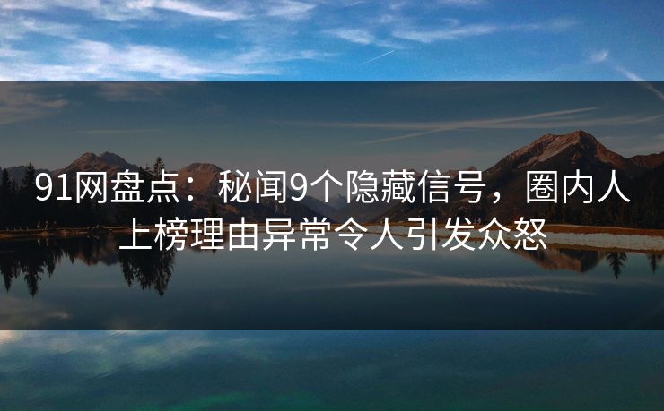 91网盘点:秘闻9个隐藏信号,圈内人上榜理由异常令人引发众怒 91网盘点:秘闻9个隐藏信号,圈内人上榜理由异常令人引发众怒