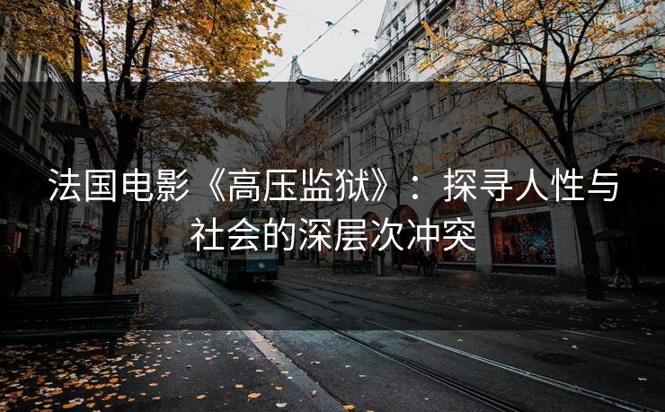 法国电影《高压监狱》:探寻人性与社会的深层次冲突 法国电影《高压监狱》:探寻人性与社会的深层次冲突