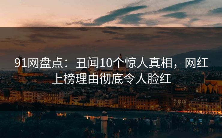 91网盘点:丑闻10个惊人真相,网红上榜理由彻底令人脸红 91网盘点:丑闻10个惊人真相,网红上榜理由彻底令人脸红