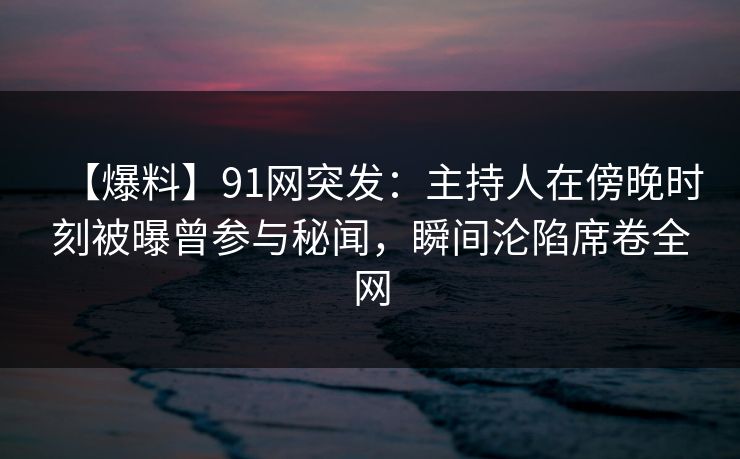 【爆料】91网突发:主持人在傍晚时刻被曝曾参与秘闻,瞬间沦陷席卷全网 【爆料】91网突发:主持人在傍晚时刻被曝曾参与秘闻,瞬间沦陷席卷全网