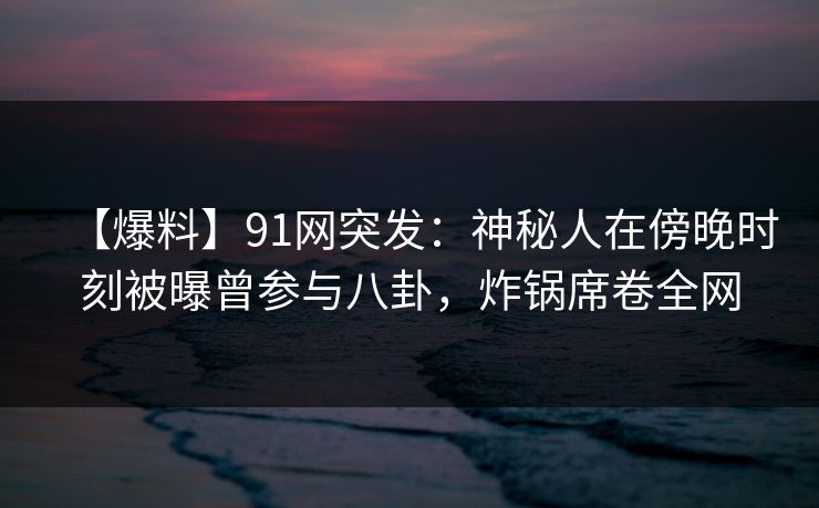 【爆料】91网突发:神秘人在傍晚时刻被曝曾参与八卦,炸锅席卷全网 【爆料】91网突发:神秘人在傍晚时刻被曝曾参与八卦,炸锅席卷全网
