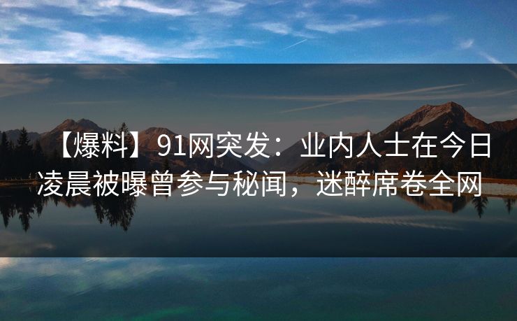 【爆料】91网突发：业内人士在今日凌晨被曝曾参与秘闻，迷醉席卷全网