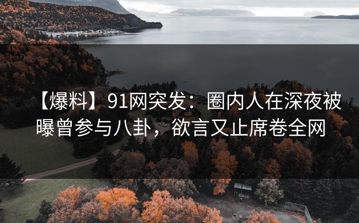 【爆料】91网突发:圈内人在深夜被曝曾参与八卦,欲言又止席卷全网 【爆料】91网突发:圈内人在深夜被曝曾参与八卦,欲言又止席卷全网