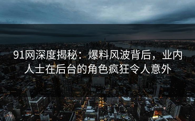 91网深度揭秘:爆料风波背后,业内人士在后台的角色疯狂令人意外 91网深度揭秘:爆料风波背后,业内人士在后台的角色疯狂令人意外