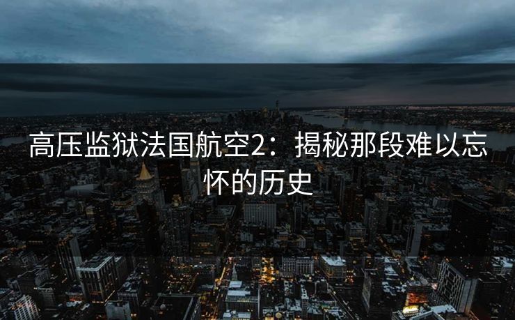 高压监狱法国航空2：揭秘那段难以忘怀的历史