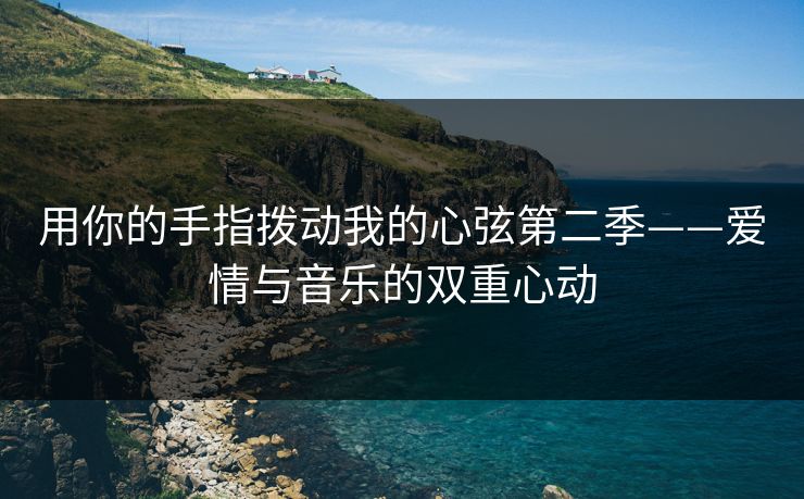 用你的手指拨动我的心弦第二季——爱情与音乐的双重心动