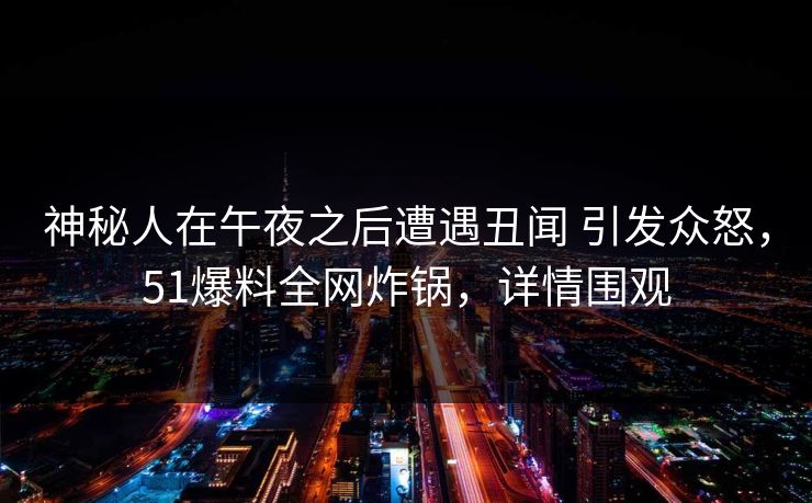神秘人在午夜之后遭遇丑闻 引发众怒,51爆料全网炸锅,详情围观 神秘人在午夜之后遭遇丑闻 引发众怒,51爆料全网炸锅,详情围观