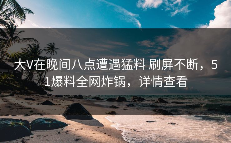 大V在晚间八点遭遇猛料 刷屏不断，51爆料全网炸锅，详情查看