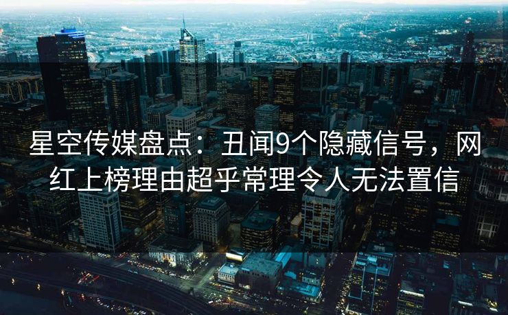 星空传媒盘点:丑闻9个隐藏信号,网红上榜理由超乎常理令人无法置信 星空传媒盘点:丑闻9个隐藏信号,网红上榜理由超乎常理令人无法置信