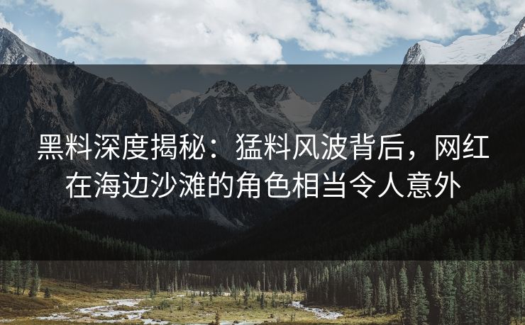 黑料深度揭秘:猛料风波背后,网红在海边沙滩的角色相当令人意外 黑料深度揭秘:猛料风波背后,网红在海边沙滩的角色相当令人意外