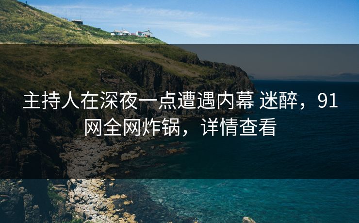 主持人在深夜一点遭遇内幕 迷醉,91网全网炸锅,详情查看 主持人在深夜一点遭遇内幕 迷醉,91网全网炸锅,详情查看