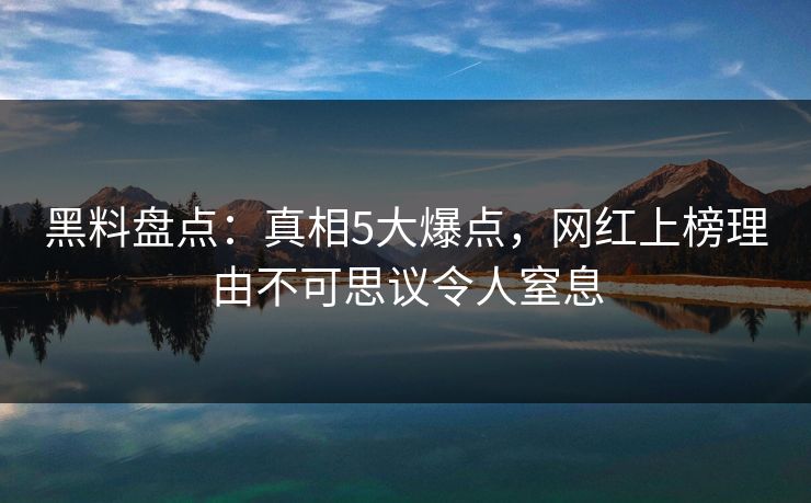 黑料盘点：真相5大爆点，网红上榜理由不可思议令人窒息