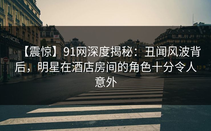 【震惊】91网深度揭秘:丑闻风波背后,明星在酒店房间的角色十分令人意外 【震惊】91网深度揭秘:丑闻风波背后,明星在酒店房间的角色十分令人意外