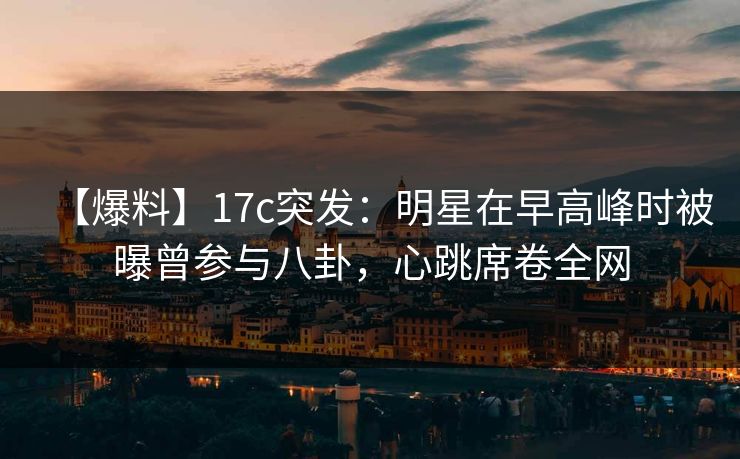 【爆料】17c突发:明星在早高峰时被曝曾参与八卦,心跳席卷全网 【爆料】17c突发:明星在早高峰时被曝曾参与八卦,心跳席卷全网