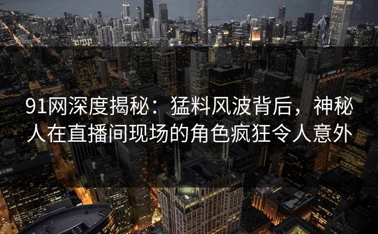 91网深度揭秘：猛料风波背后，神秘人在直播间现场的角色疯狂令人意外