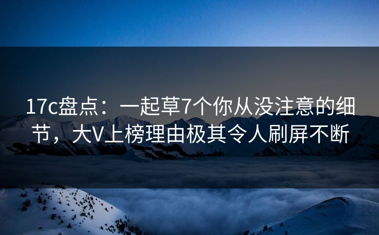 17c盘点:一起草7个你从没注意的细节,大V上榜理由极其令人刷屏不断 17c盘点:一起草7个你从没注意的细节,大V上榜理由极其令人刷屏不断