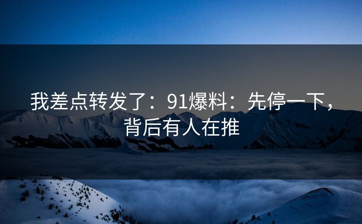 我差点转发了：91爆料：先停一下，背后有人在推