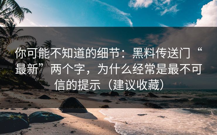 你可能不知道的细节：黑料传送门“最新”两个字，为什么经常是最不可信的提示（建议收藏）