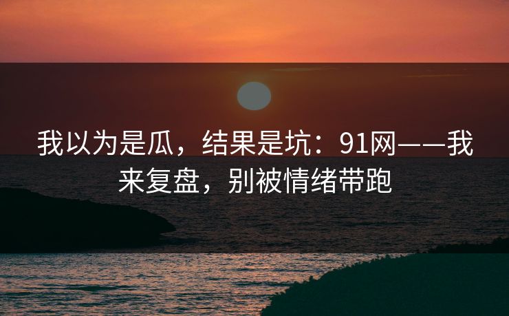 我以为是瓜,结果是坑:91网——我来复盘,别被情绪带跑 我以为是瓜,结果是坑:91网——我来复盘,别被情绪带跑
