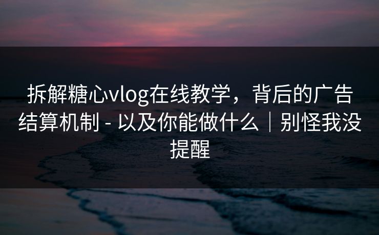 拆解糖心vlog在线教学,背后的广告结算机制 - 以及你能做什么|别怪我没提醒 拆解糖心vlog在线教学,背后的广告结算机制 - 以及你能做什么|别怪我没提醒