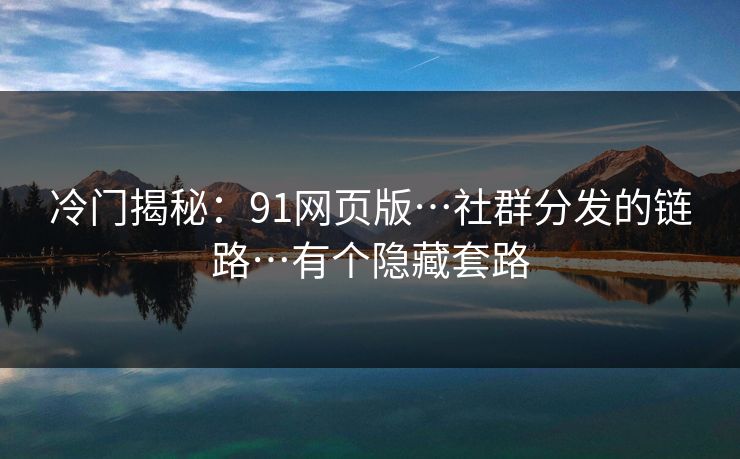 冷门揭秘:91网页版…社群分发的链路…有个隐藏套路 冷门揭秘:91网页版…社群分发的链路…有个隐藏套路