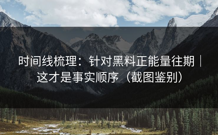 时间线梳理:针对黑料正能量往期|这才是事实顺序(截图鉴别) 时间线梳理:针对黑料正能量往期|这才是事实顺序(截图鉴别)