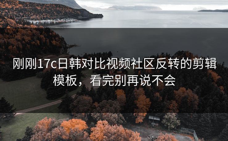 刚刚17c日韩对比视频社区反转的剪辑模板,看完别再说不会 刚刚17c日韩对比视频社区反转的剪辑模板,看完别再说不会