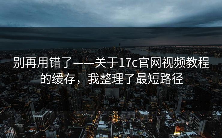 别再用错了——关于17c官网视频教程的缓存,我整理了最短路径 别再用错了——关于17c官网视频教程的缓存,我整理了最短路径