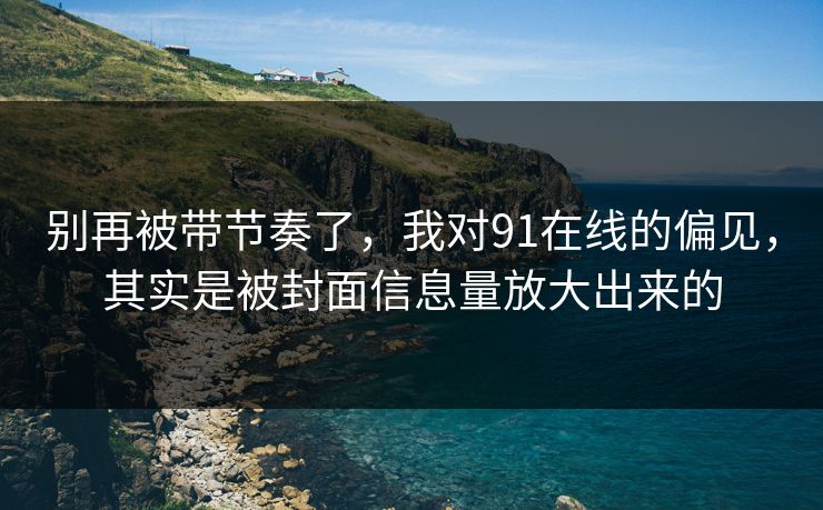别再被带节奏了，我对91在线的偏见，其实是被封面信息量放大出来的