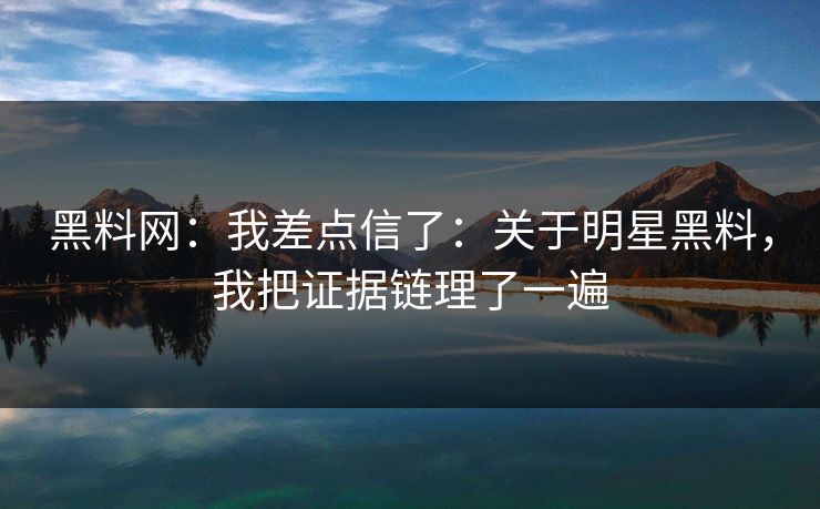 黑料网：我差点信了：关于明星黑料，我把证据链理了一遍