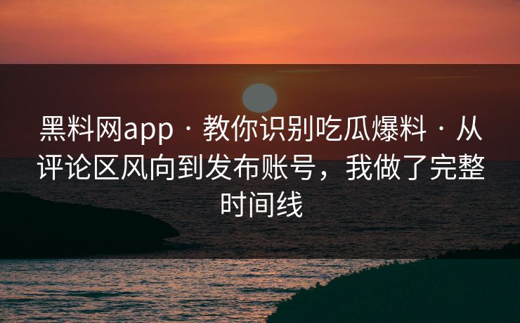 黑料网app · 教你识别吃瓜爆料 · 从评论区风向到发布账号，我做了完整时间线