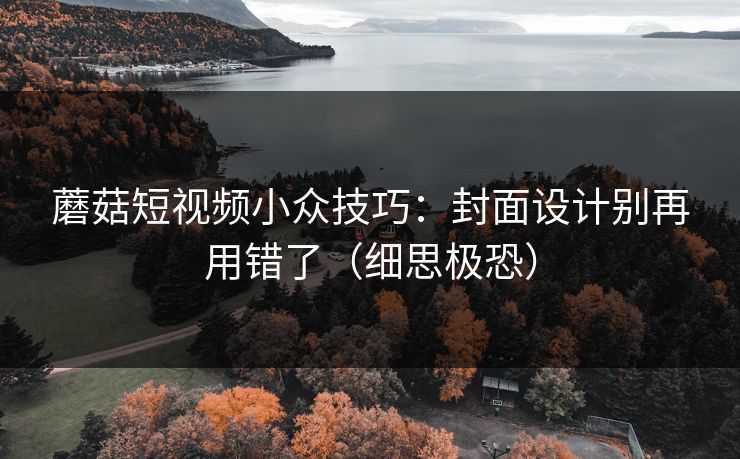 蘑菇短视频小众技巧：封面设计别再用错了（细思极恐）
