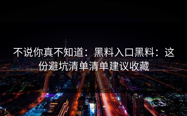 不说你真不知道:黑料入口黑料:这份避坑清单清单建议收藏 不说你真不知道:黑料入口黑料:这份避坑清单清单建议收藏