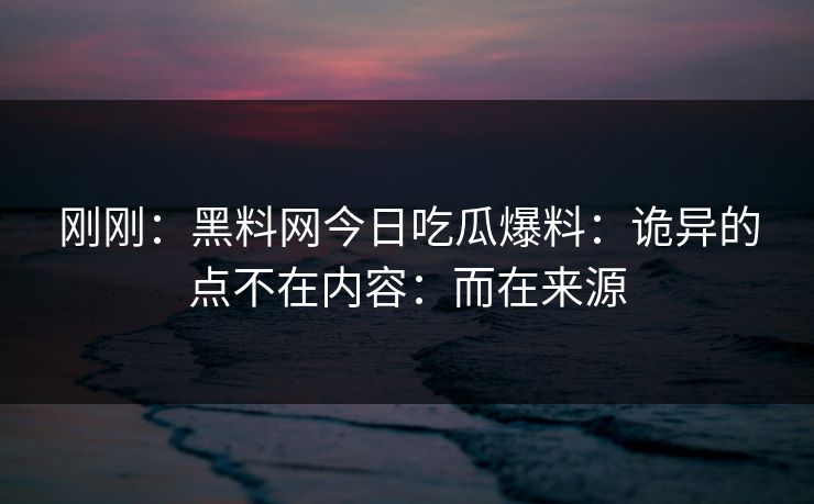 刚刚：黑料网今日吃瓜爆料：诡异的点不在内容：而在来源