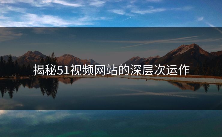 揭秘51视频网站的深层次运作