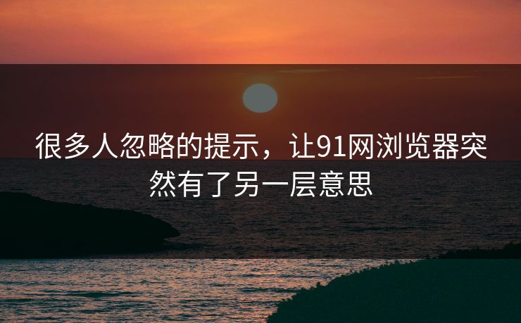 很多人忽略的提示,让91网浏览器突然有了另一层意思 很多人忽略的提示,让91网浏览器突然有了另一层意思
