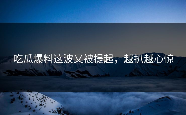 吃瓜爆料这波又被提起，越扒越心惊