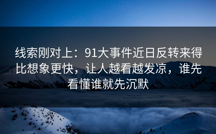 线索刚对上:91大事件近日反转来得比想象更快,让人越看越发凉,谁先看懂谁就先沉默 线索刚对上:91大事件近日反转来得比想象更快,让人越看越发凉,谁先看懂谁就先沉默